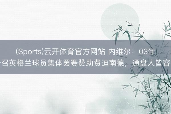 (Sports)云开体育官方网站 内维尔：03年号召英格兰球员集体罢赛赞助费迪南德，通盘人皆容或