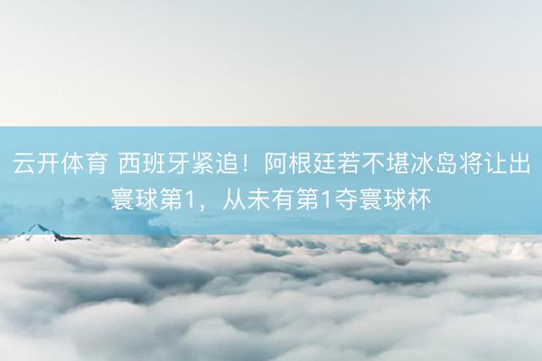 云开体育 西班牙紧追！阿根廷若不堪冰岛将让出寰球第1，从未有第1夺寰球杯