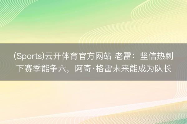 (Sports)云开体育官方网站 老雷：坚信热刺下赛季能争六，阿奇·格雷未来能成为队长