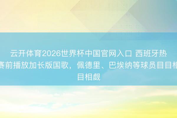 云开体育2026世界杯中国官网入口 西班牙热身赛前播放加长版国歌，佩德里、巴埃纳等球员目目相觑