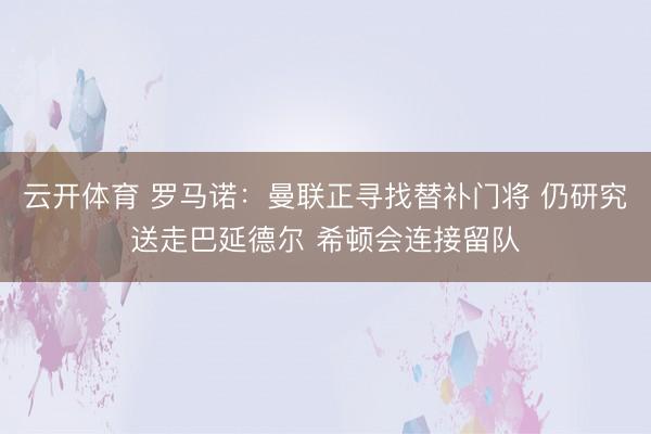 云开体育 罗马诺：曼联正寻找替补门将 仍研究送走巴延德尔 希顿会连接留队