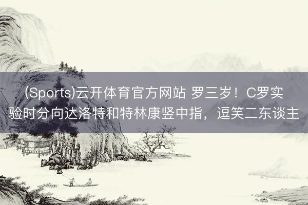 (Sports)云开体育官方网站 罗三岁！C罗实验时分向达洛特和特林康竖中指，逗笑二东谈主