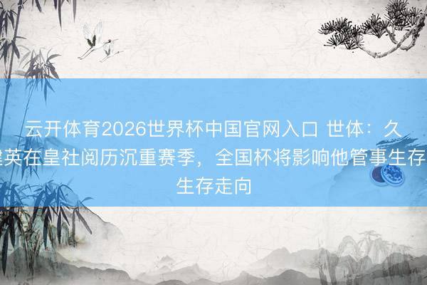 云开体育2026世界杯中国官网入口 世体：久保建英在皇社阅历沉重赛季，全国杯将影响他管事生存走向