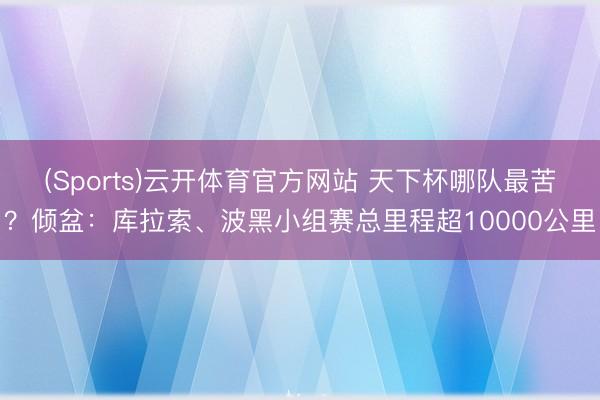 (Sports)云开体育官方网站 天下杯哪队最苦？倾盆：库拉索、波黑小组赛总里程超10000公里