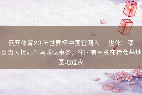 云开体育2026世界杯中国官网入口 世体：穆帅将至当天接办皇马球队事务，往时有蓄意在检会基地过夜