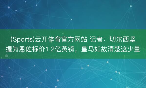 (Sports)云开体育官方网站 记者：切尔西坚握为恩佐标价1.2亿英镑，皇马如故清楚这少量