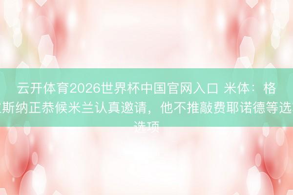 云开体育2026世界杯中国官网入口 米体：格拉斯纳正恭候米兰认真邀请，他不推敲费耶诺德等选项