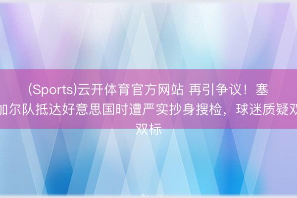 (Sports)云开体育官方网站 再引争议！塞内加尔队抵达好意思国时遭严实抄身搜检，球迷质疑双标