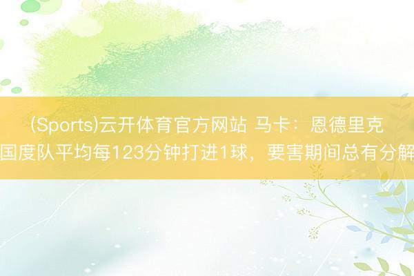(Sports)云开体育官方网站 马卡：恩德里克国度队平均每123分钟打进1球，要害期间总有分解