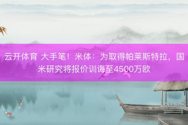 云开体育 大手笔！米体：为取得帕莱斯特拉，国米研究将报价训诲至4500万欧