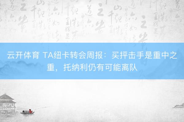 云开体育 TA纽卡转会周报：买抨击手是重中之重，托纳利仍有可能离队