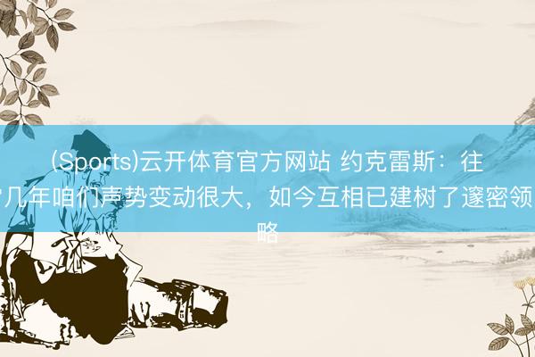 (Sports)云开体育官方网站 约克雷斯：往常几年咱们声势变动很大，如今互相已建树了邃密领略
