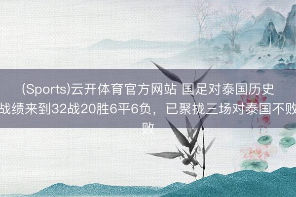 (Sports)云开体育官方网站 国足对泰国历史战绩来到32战20胜6平6负,已聚拢三场对泰国不败