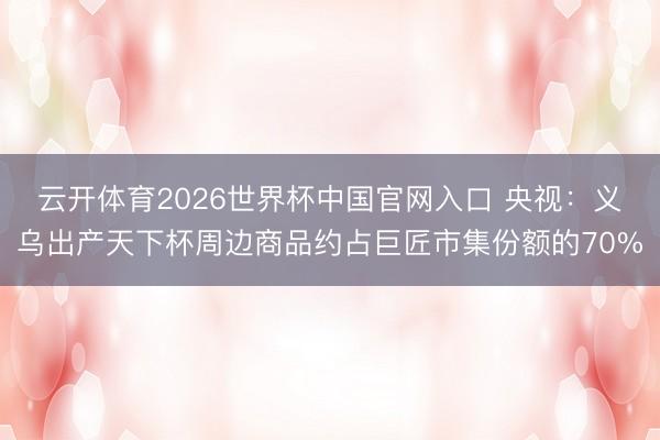 云开体育2026世界杯中国官网入口 央视：义乌出产天下杯周边商品约占巨匠市集份额的70%