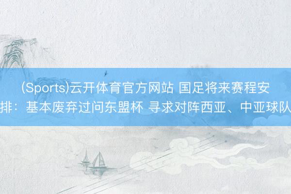 (Sports)云开体育官方网站 国足将来赛程安排：基本废弃过问东盟杯 寻求对阵西亚、中亚球队