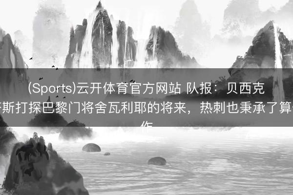 (Sports)云开体育官方网站 队报：贝西克塔斯打探巴黎门将舍瓦利耶的将来，热刺也秉承了算作