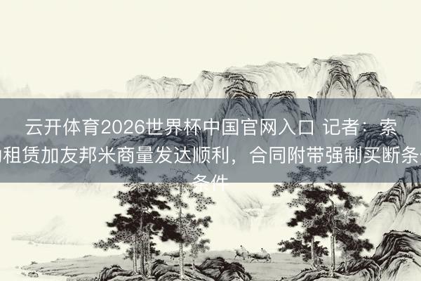 云开体育2026世界杯中国官网入口 记者：索勒租赁加友邦米商量发达顺利，合同附带强制买断条件