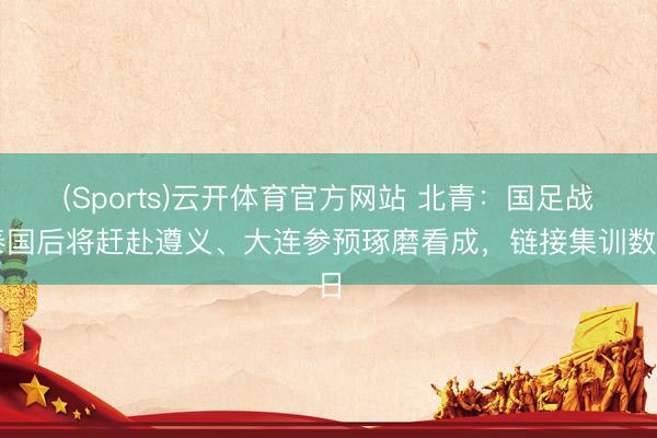 (Sports)云开体育官方网站 北青：国足战泰国后将赶赴遵义、大连参预琢磨看成，链接集训数日