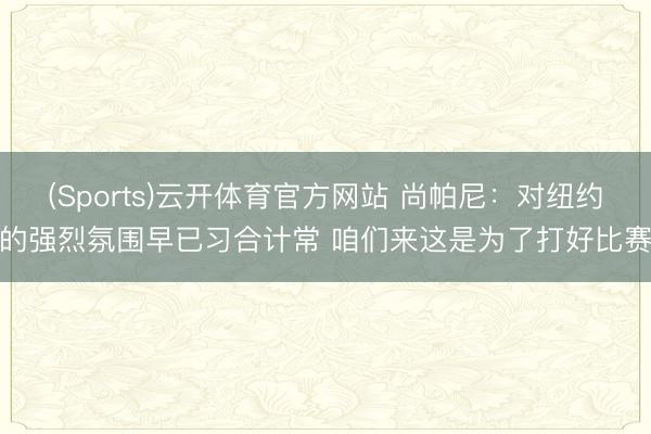 (Sports)云开体育官方网站 尚帕尼：对纽约的强烈氛围早已习合计常 咱们来这是为了打好比赛