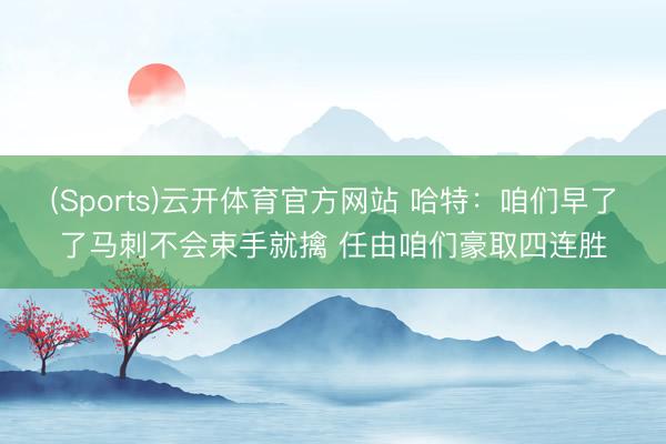 (Sports)云开体育官方网站 哈特：咱们早了了马刺不会束手就擒 任由咱们豪取四连胜