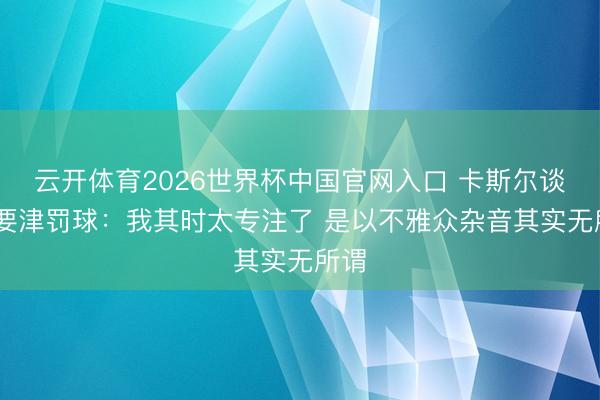 云开体育2026世界杯中国官网入口 卡斯尔谈G3要津罚球：我其时太专注了 是以不雅众杂音其实无所谓