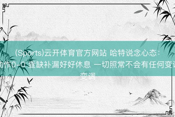 (Sports)云开体育官方网站 哈特说念心态：动作0-0 查缺补漏好好休息 一切照常不会有任何变调