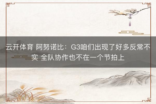 云开体育 阿努诺比：G3咱们出现了好多反常不实 全队协作也不在一个节拍上