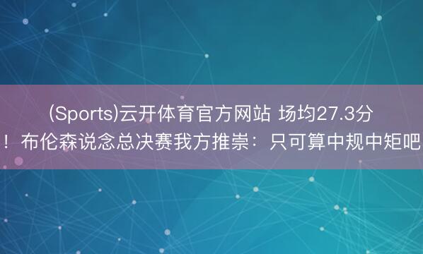 (Sports)云开体育官方网站 场均27.3分！布伦森说念总决赛我方推崇：只可算中规中矩吧