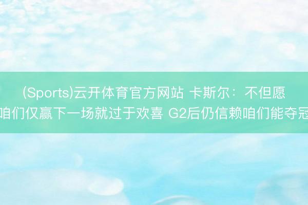 (Sports)云开体育官方网站 卡斯尔：不但愿咱们仅赢下一场就过于欢喜 G2后仍信赖咱们能夺冠
