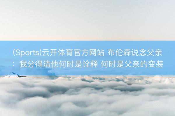 (Sports)云开体育官方网站 布伦森说念父亲：我分得清他何时是诠释 何时是父亲的变装