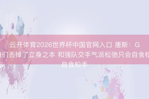 云开体育2026世界杯中国官网入口 唐斯：G3咱们丢掉了立身之本 和强队交手气派松弛只会自食松手
