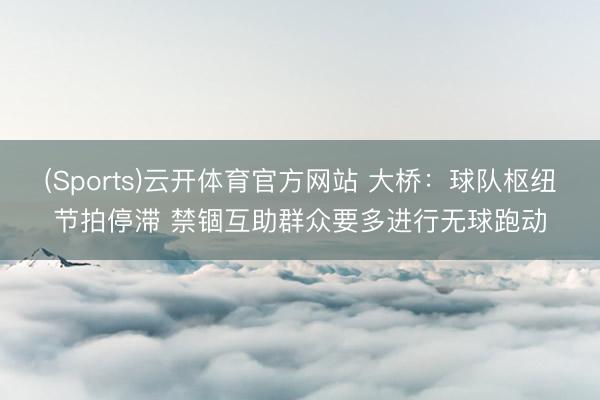 (Sports)云开体育官方网站 大桥：球队枢纽节拍停滞 禁锢互助群众要多进行无球跑动