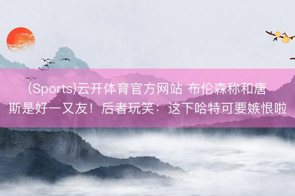 (Sports)云开体育官方网站 布伦森称和唐斯是好一又友！后者玩笑：这下哈特可要嫉恨啦