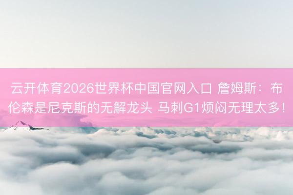 云开体育2026世界杯中国官网入口 詹姆斯：布伦森是尼克斯的无解龙头 马刺G1烦闷无理太多！
