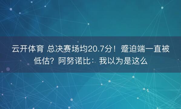 云开体育 总决赛场均20.7分！蹙迫端一直被低估？阿努诺比：我以为是这么