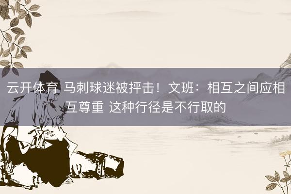 云开体育 马刺球迷被抨击！文班：相互之间应相互尊重 这种行径是不行取的