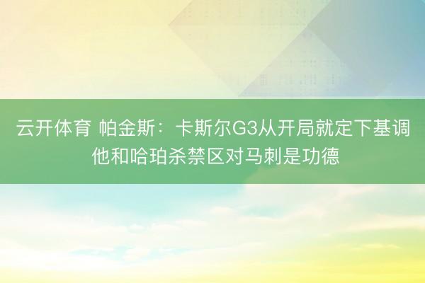 云开体育 帕金斯：卡斯尔G3从开局就定下基调 他和哈珀杀禁区对马刺是功德