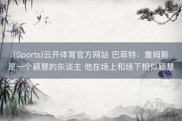 (Sports)云开体育官方网站 巴菲特：詹姆斯是一个颖慧的东谈主 他在场上和场下相似颖慧