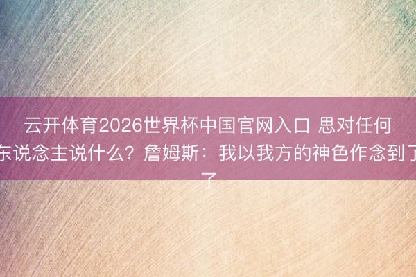 云开体育2026世界杯中国官网入口 思对任何东说念主说什么？詹姆斯：我以我方的神色作念到了