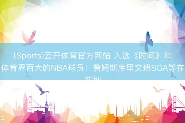 (Sports)云开体育官方网站 入选《时间》年度体育界百大的NBA球员：詹姆斯库里文班SGA等在列
