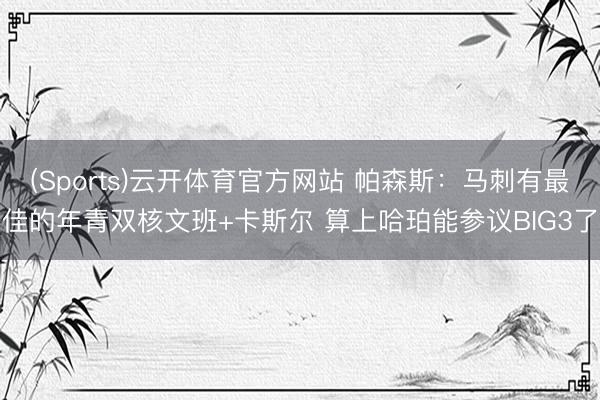 (Sports)云开体育官方网站 帕森斯：马刺有最佳的年青双核文班+卡斯尔 算上哈珀能参议BIG3了