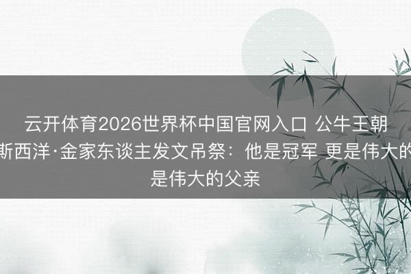云开体育2026世界杯中国官网入口 公牛王朝成员斯西洋·金家东谈主发文吊祭：他是冠军 更是伟大的父亲