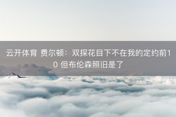 云开体育 费尔顿：双探花目下不在我的定约前10 但布伦森照旧是了