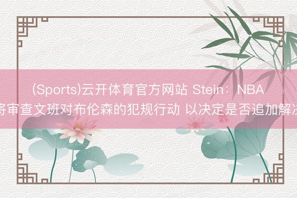 (Sports)云开体育官方网站 Stein：NBA将审查文班对布伦森的犯规行动 以决定是否追加解决