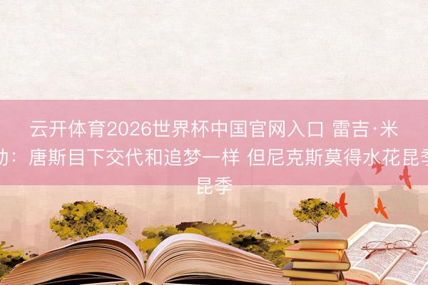 云开体育2026世界杯中国官网入口 雷吉·米勒：唐斯目下交代和追梦一样 但尼克斯莫得水花昆季