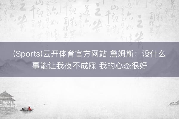 (Sports)云开体育官方网站 詹姆斯：没什么事能让我夜不成寐 我的心态很好