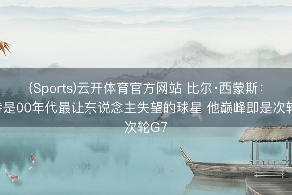 (Sports)云开体育官方网站 比尔·西蒙斯：卡特是00年代最让东说念主失望的球星 他巅峰即是次轮G7