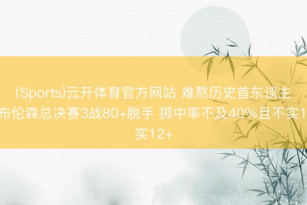 (Sports)云开体育官方网站 难熬历史首东谈主！布伦森总决赛3战80+脱手 掷中率不及40%且不实12+
