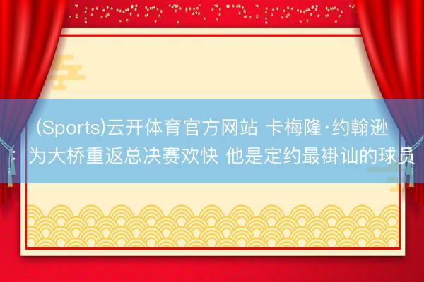 (Sports)云开体育官方网站 卡梅隆·约翰逊：为大桥重返总决赛欢快 他是定约最褂讪的球员