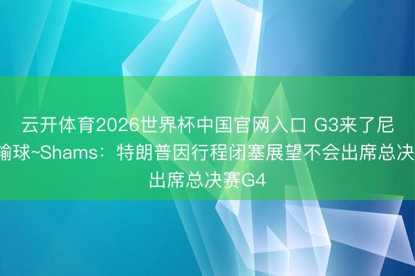 云开体育2026世界杯中国官网入口 G3来了尼克斯输球~Shams：特朗普因行程闭塞展望不会出席总决赛G4
